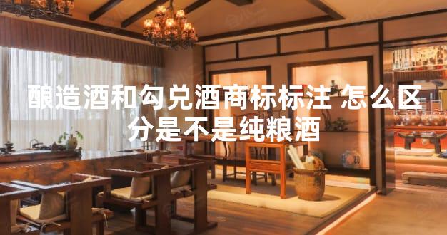 酿造酒和勾兑酒商标标注 怎么区分是不是纯粮酒